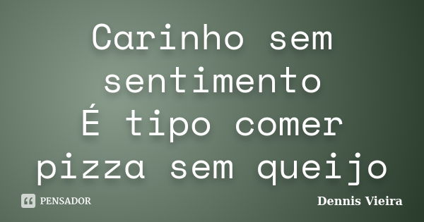 Carinho sem sentimento É tipo comer pizza sem queijo... Frase de Dennis Vieira.