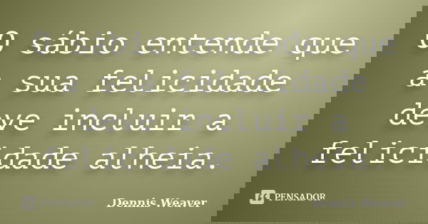 O sábio entende que a sua felicidade deve incluir a felicidade alheia.... Frase de Dennis Weaver.