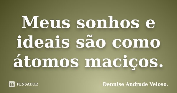 Meus sonhos e ideais são como átomos maciços.... Frase de Dennise Andrade Veloso.