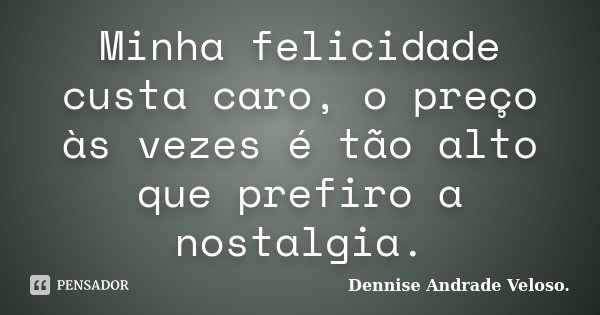 Minha felicidade custa caro, o preço às vezes é tão alto que prefiro a nostalgia.... Frase de Dennise Andrade Veloso..