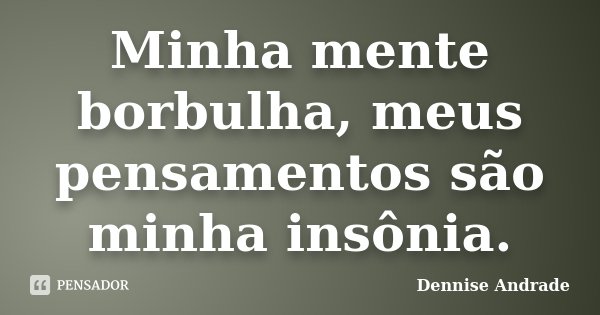 Minha mente borbulha, meus pensamentos são minha insônia.... Frase de Dennise Andrade.