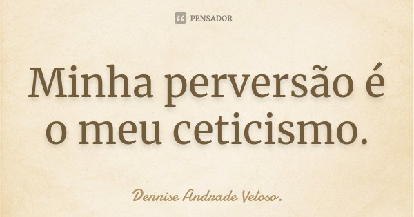 Minha perversão é o meu ceticismo.... Frase de Dennise Andrade Veloso..