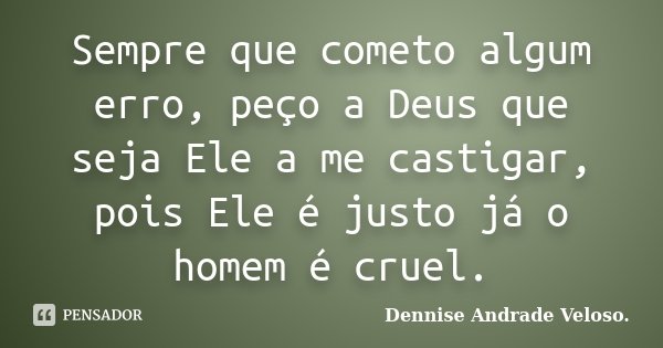 Sempre que cometo algum erro, peço a Deus que seja Ele a me castigar, pois Ele é justo já o homem é cruel.... Frase de Dennise Andrade Veloso..
