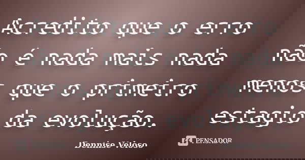 Acredito que o erro não é nada mais nada menos que o primeiro estagio da evolução.... Frase de Dennise Veloso.