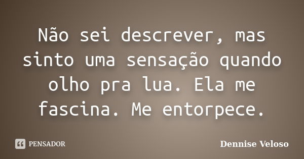 Não sei descrever, mas sinto uma sensação quando olho pra lua. Ela me fascina. Me entorpece.... Frase de Dennise Veloso.