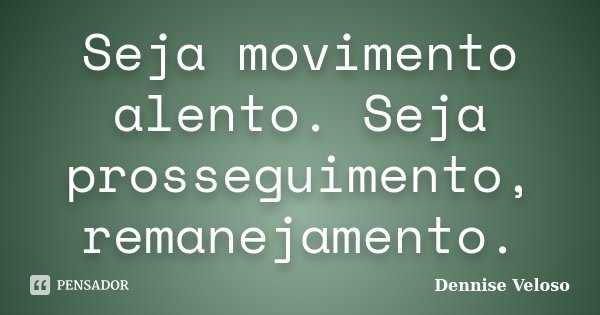 Seja movimento alento. Seja prosseguimento, remanejamento.... Frase de Dennise Veloso.