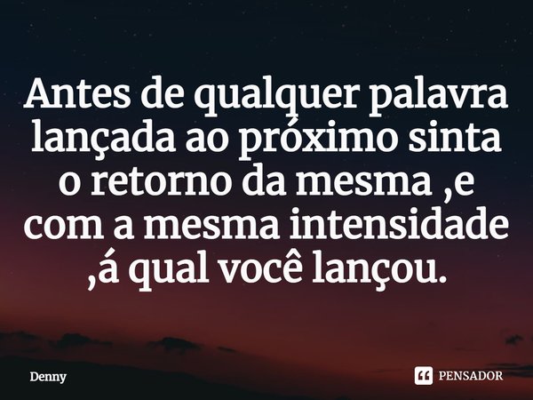 Antes de qualquer palavra lançada ao próximo sinta o retorno da mesma ,e com a mesma intensidade ,á qual você lançou.⁠... Frase de Denny.