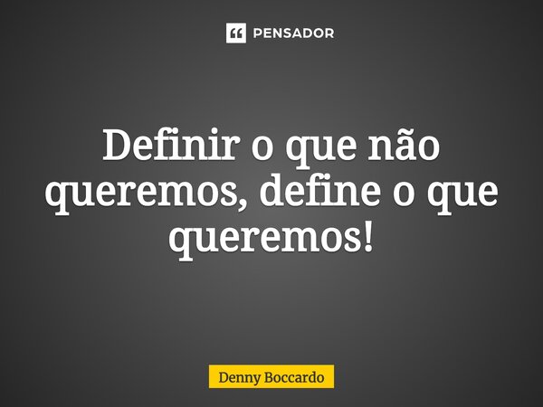 ⁠Definir o que não queremos, define o que queremos!... Frase de Denny Boccardo.