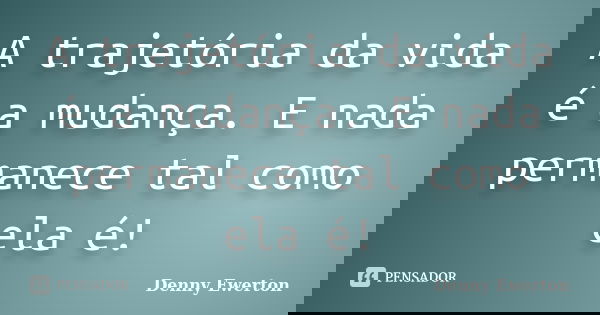 A trajetória da vida é a mudança. E nada permanece tal como ela é!... Frase de Denny Ewerton.