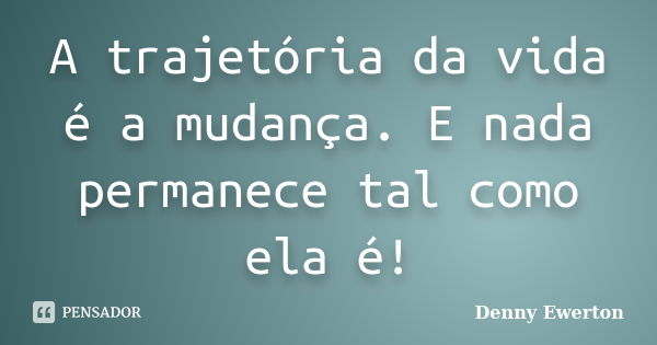 A trajetória da vida é a mudança. E nada permanece tal como ela é!... Frase de Denny Ewerton.