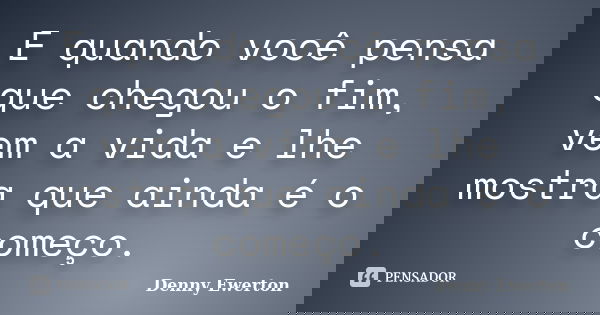 E quando você pensa que chegou o fim, vem a vida e lhe mostra que ainda é o começo.... Frase de Denny Ewerton.