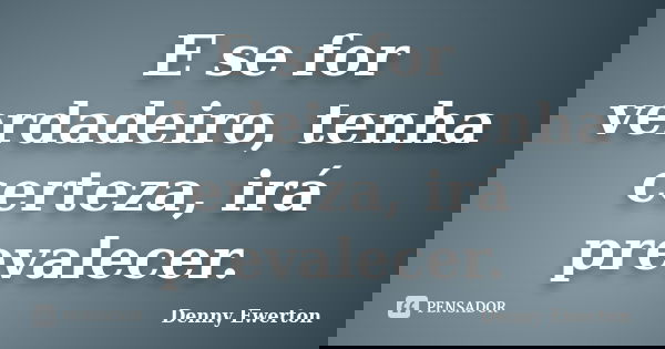 E se for verdadeiro, tenha certeza, irá prevalecer.... Frase de Denny Ewerton.