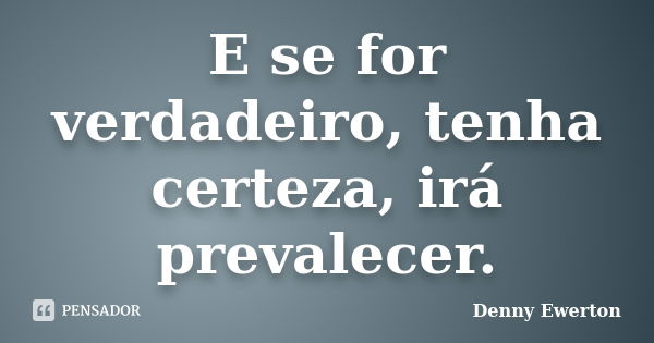 E se for verdadeiro, tenha certeza, irá prevalecer.... Frase de Denny Ewerton.