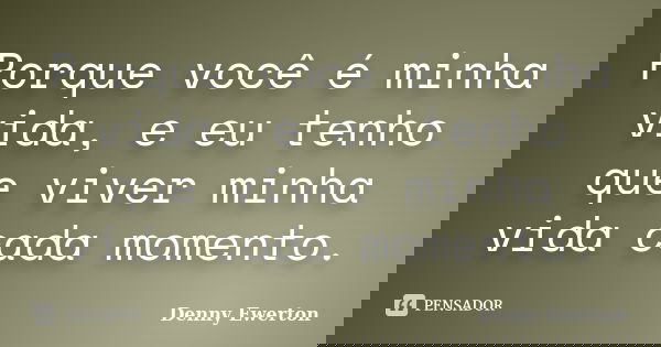 Porque você é minha vida, e eu tenho que viver minha vida cada momento.... Frase de Denny Ewerton.