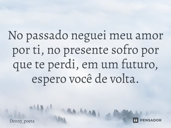 ⁠No passado neguei meu amor por ti, no presente sofro por que te perdi, em um futuro, espero você de volta.... Frase de Denny_Poeta.