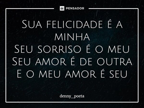 ⁠Sua felicidade é a minha Seu sorriso é o meu Seu amor é de outra E o meu amor é seu... Frase de Denny_Poeta.