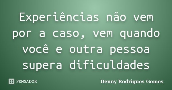 Experiências não vem por a caso, vem quando você e outra pessoa supera dificuldades... Frase de Denny Rodrigues Gomes.