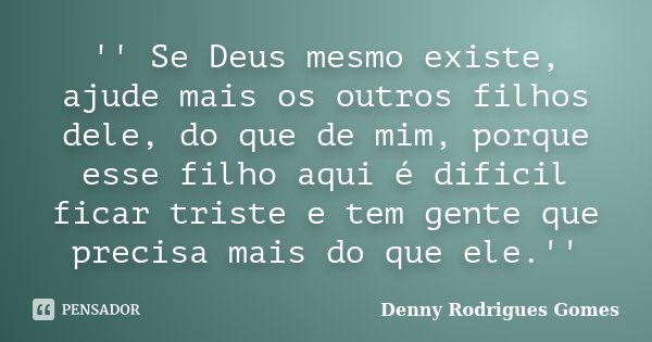 '' Se Deus mesmo existe, ajude mais os outros filhos dele, do que de mim, porque esse filho aqui é dificil ficar triste e tem gente que precisa mais do que ele.... Frase de Denny Rodrigues Gomes.
