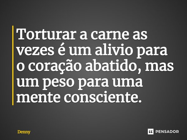 ⁠Torturar a carne as vezes é um alivio para o coração abatido, mas um peso para uma mente consciente.... Frase de Denny.