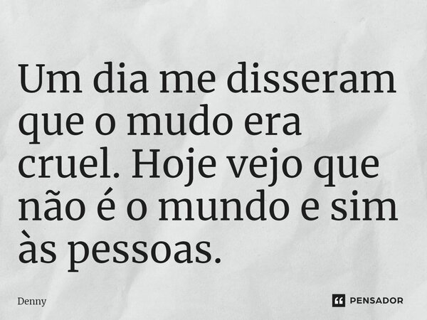 ⁠Um dia me disseram que o mudo era cruel. Hoje vejo que não é o mundo e sim às pessoas.... Frase de Denny.