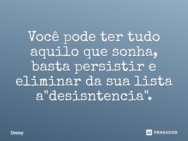 ⁠Você pode ter tudo aquilo que sonha, basta persistir e eliminar da sua lista a "desistência".... Frase de Denny.