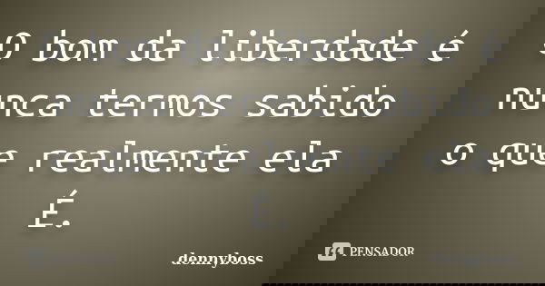 O bom da liberdade é nunca termos sabido o que realmente ela É.... Frase de dennyboss.