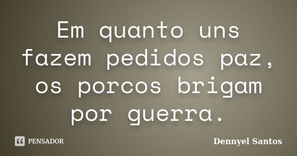 Em quanto uns fazem pedidos paz, os porcos brigam por guerra.... Frase de Dennyel Santos.