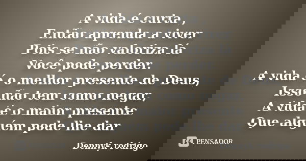 A vida é curta , Então aprenda a viver Pois se não valoriza lá Você pode perder. A vida é o melhor presente de Deus, Isso não tem como negar, A vida é o maior p... Frase de dennyk rodrigo.