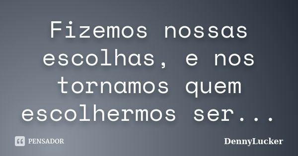 Fizemos nossas escolhas, e nos tornamos quem escolhermos ser...... Frase de DennyLucker.