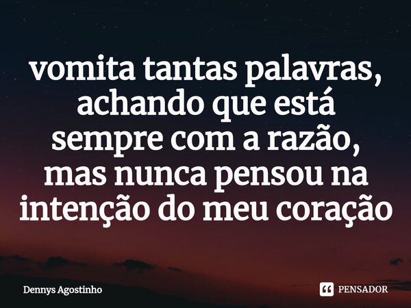 ⁠vomita tantas palavras, achando que está sempre com a razão, mas nunca pensou na intenção do meu coração... Frase de Dennys Agostinho.