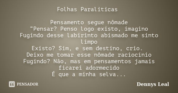 Folhas Paraliticas Pensamento segue nômade “Pensar? Penso logo existo, imagino Fugindo desse labirinto abismado me sinto limpo Existo? Sim, e sem destino, crio.... Frase de DENNYS LEAL.