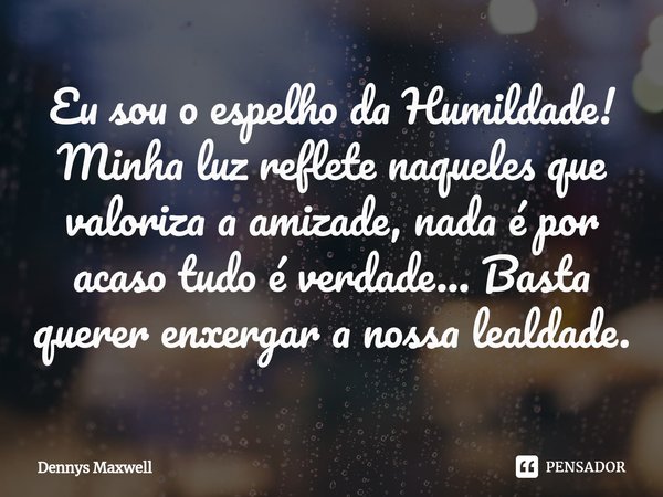 ⁠Eu sou o espelho da Humildade! Minha luz reflete naqueles que valoriza a amizade, nada é por acaso tudo é verdade... Basta querer enxergar a nossa lealdade.... Frase de Dennys Maxwell.