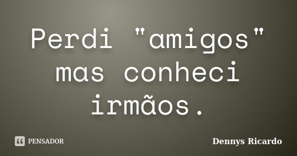 Perdi "amigos" mas conheci irmãos.... Frase de Dennys Ricardo.