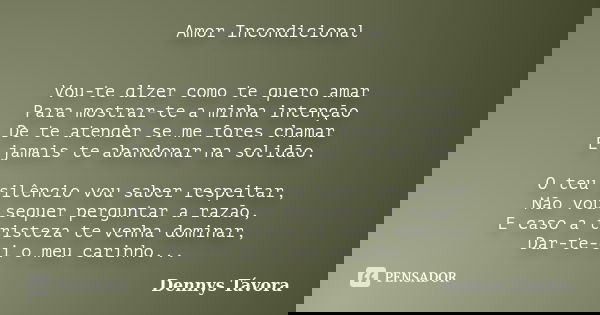 Amor Incondicional Vou-te dizer como te quero amar Para mostrar-te a minha intenção De te atender se me fores chamar E jamais te abandonar na solidão. O teu sil... Frase de Dennys Távora.