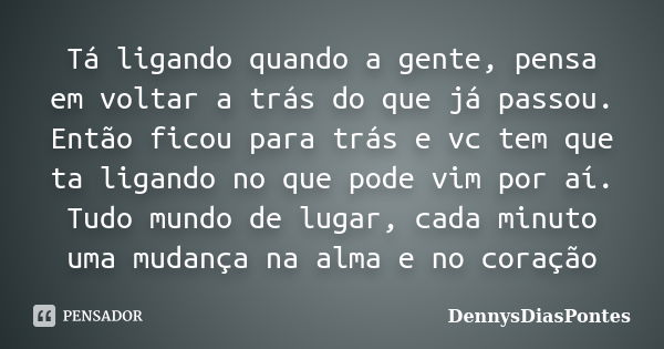 Tá ligando quando a gente, pensa em voltar a trás do que já passou. Então ficou para trás e vc tem que ta ligando no que pode vim por aí. Tudo mundo de lugar, c... Frase de DennysDiasPontes.