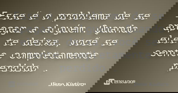 Esse é o problema de se apegar a alguém. Quando ele te deixa, você se sente completamente perdido .... Frase de Deno Kuduru.
