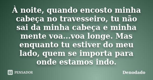 À noite, quando encosto minha cabeça no travesseiro, tu não sai da minha cabeça e minha mente voa...voa longe. Mas enquanto tu estiver do meu lado, quem se impo... Frase de Denodado..