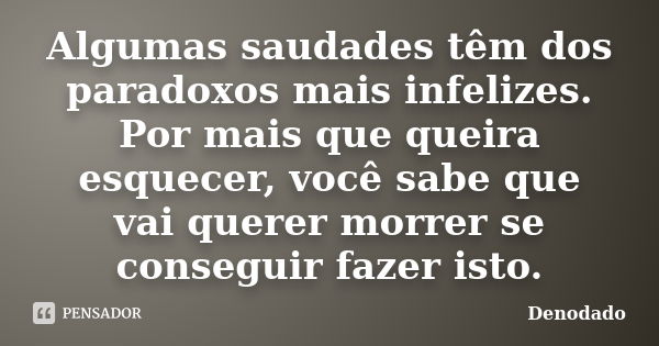 Algumas saudades têm dos paradoxos mais infelizes. Por mais que queira esquecer, você sabe que vai querer morrer se conseguir fazer isto.... Frase de Denodado..