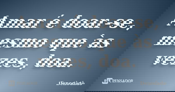 Amar é doar-se, mesmo que às vezes, doa.... Frase de Denodado..