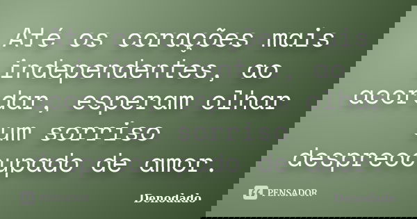 Até os corações mais independentes, ao acordar, esperam olhar um sorriso despreocupado de amor.... Frase de Denodado..