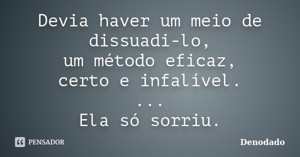 Devia haver um meio de dissuadi-lo, um método eficaz, certo e infalível. ... Ela só sorriu.... Frase de Denodado.