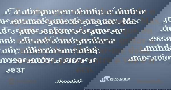 E a dor que eu tenho, é tudo o que eu mais queria apagar. Mas tudo o que sobrou é o que eu escondo. Eu até tento gritar a minha dor, libertar-me dela, mas vivo ... Frase de Denodado..