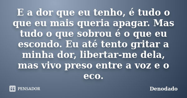 E a dor que eu tenho, é tudo o que eu mais queria apagar. Mas tudo o que sobrou é o que eu escondo. Eu até tento gritar a minha dor, libertar-me dela, mas vivo ... Frase de Denodado..