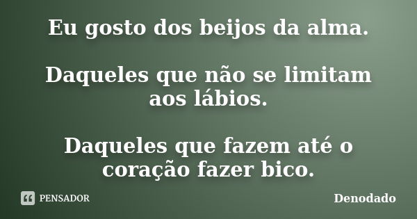 Eu gosto dos beijos da alma. Daqueles que não se limitam aos lábios. Daqueles que fazem até o coração fazer bico.... Frase de Denodado..