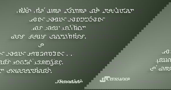 Não há uma forma de relutar aos seus sorrisos ao seu olhar aos seus carinhos. e aos seus encantos... quando está comigo, é amor exacerbado.... Frase de Denodado.