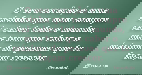 O seu coração é uma casinha que nem sempre vai caber todo o mundo, mas tem que caber o máximo de pessoas que te façam crescer.... Frase de Denodado..