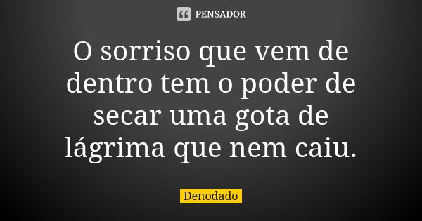 O sorriso que vem de dentro tem o poder de secar uma gota de lágrima que nem caiu.... Frase de Denodado..