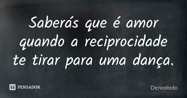 Saberás que é amor quando a reciprocidade te tirar para uma dança.... Frase de Denodado..