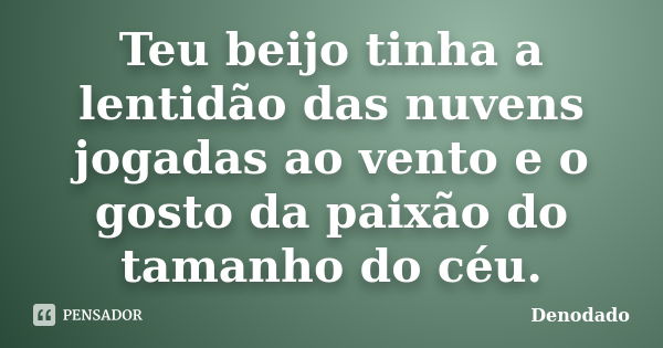 Teu beijo tinha a lentidão das nuvens jogadas ao vento e o gosto da paixão do tamanho do céu.... Frase de Denodado..