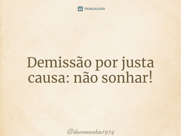 ⁠Demissão por justa causa: não sonhar!... Frase de denoronha1974.